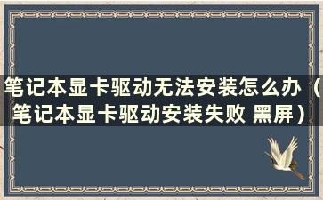 笔记本显卡驱动无法安装怎么办（笔记本显卡驱动安装失败 黑屏）